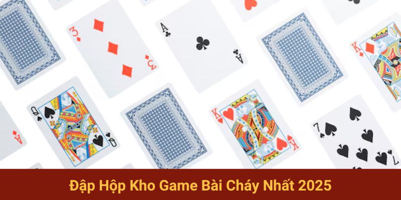 Đập hộp kho game bài cháy nhất 2025