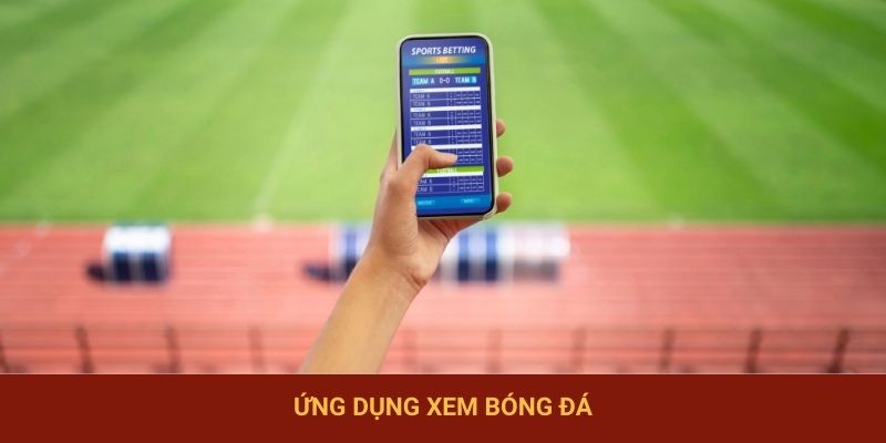 Ứng Dụng Xem Bóng Đá - App Đặt Cược Chất Lượng Top Đầu